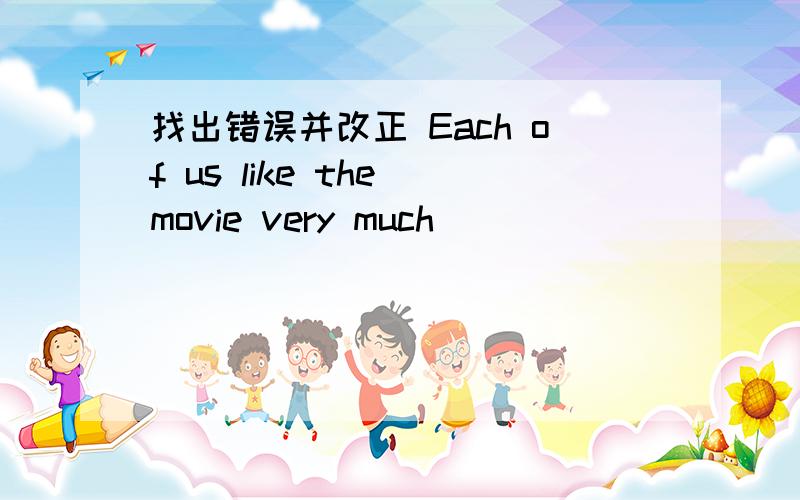 找出错误并改正 Each of us like the movie very much