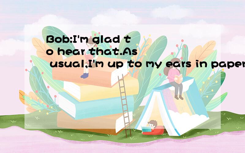 Bob:I'm glad to hear that.As usual,I'm up to my ears in paperwork.But I'll survive,I guess.Amy:By the way,( )括号内应该填什么？Bob接着说：I don't have time right now.