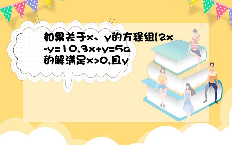 如果关于x、y的方程组{2x-y=10,3x+y=5a 的解满足x>0,且y