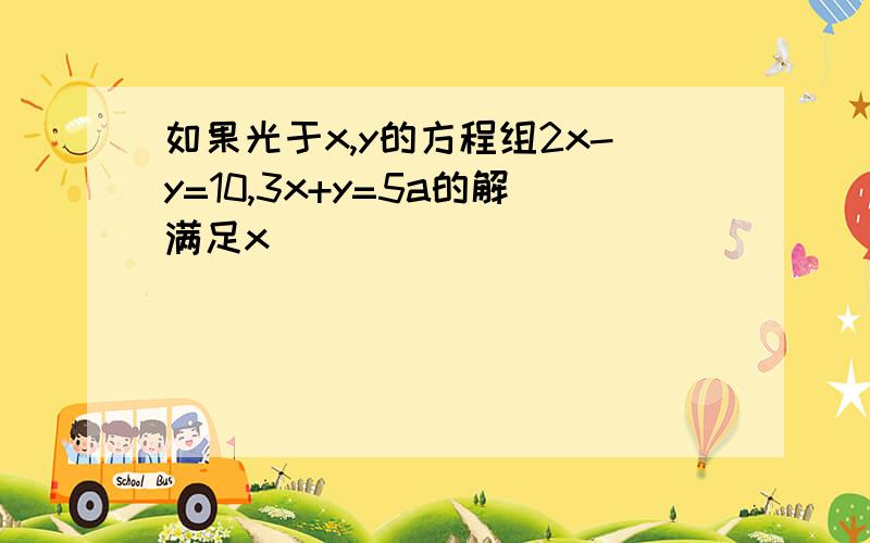 如果光于x,y的方程组2x-y=10,3x+y=5a的解满足x