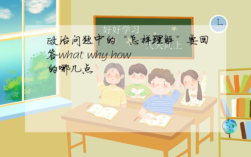 政治问题中的“怎样理解”要回答what why how 的哪几点