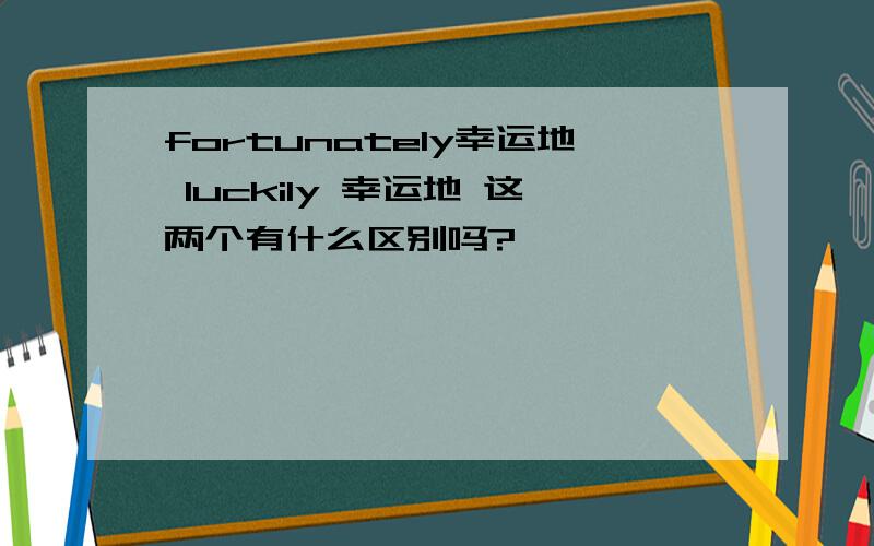 fortunately幸运地 luckily 幸运地 这两个有什么区别吗?