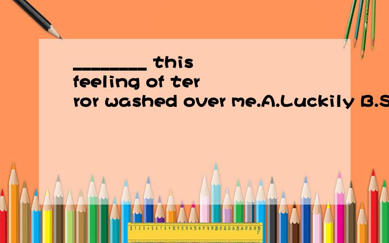 ________ this feeling of terror washed over me.A.Luckily B.Suddenly C.Fortunately D.Slowly