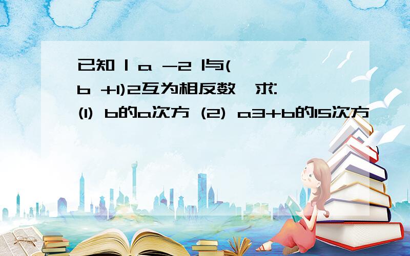 已知 | a -2 |与( b +1)2互为相反数,求:(1) b的a次方 (2) a3+b的15次方