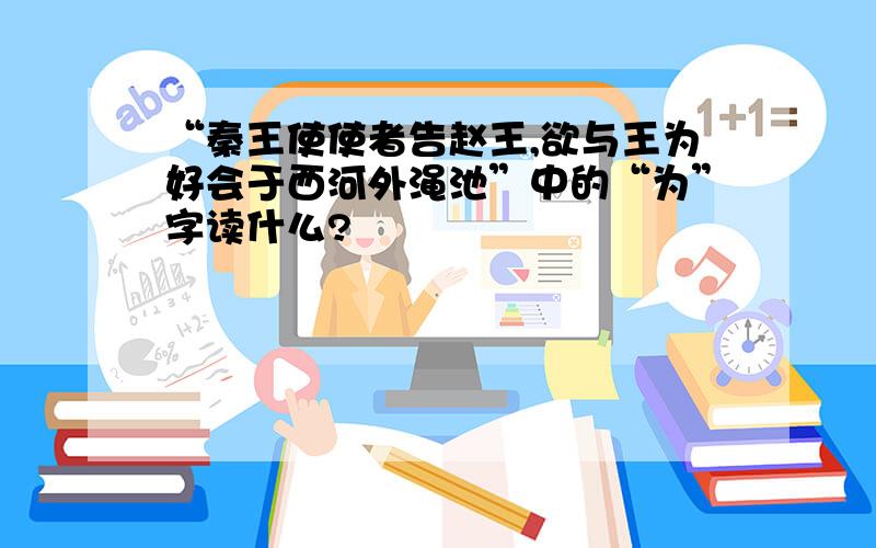 “秦王使使者告赵王,欲与王为好会于西河外渑池”中的“为”字读什么?