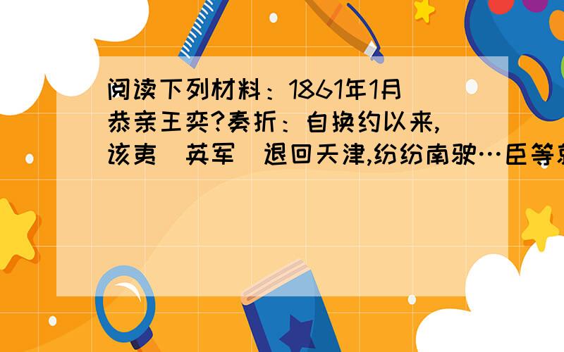 阅读下列材料：1861年1月恭亲王奕?奏折：自换约以来,该夷（英军）退回天津,纷纷南驶…臣等就今日之势论之：发、捻交乘（太平天国运动）,心腹之害也；俄国壤地详解,有蚕食上国之志,肺