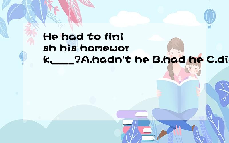 He had to finish his homework,____?A.hadn't he B.had he C.didn't he D.did he