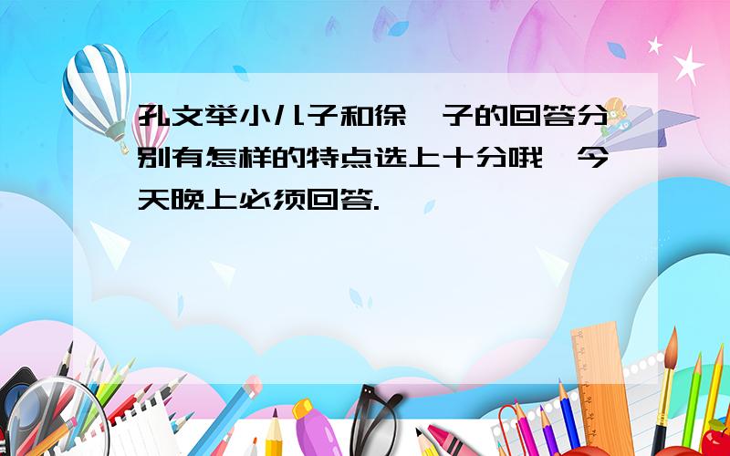 孔文举小儿子和徐孺子的回答分别有怎样的特点选上十分哦,今天晚上必须回答.