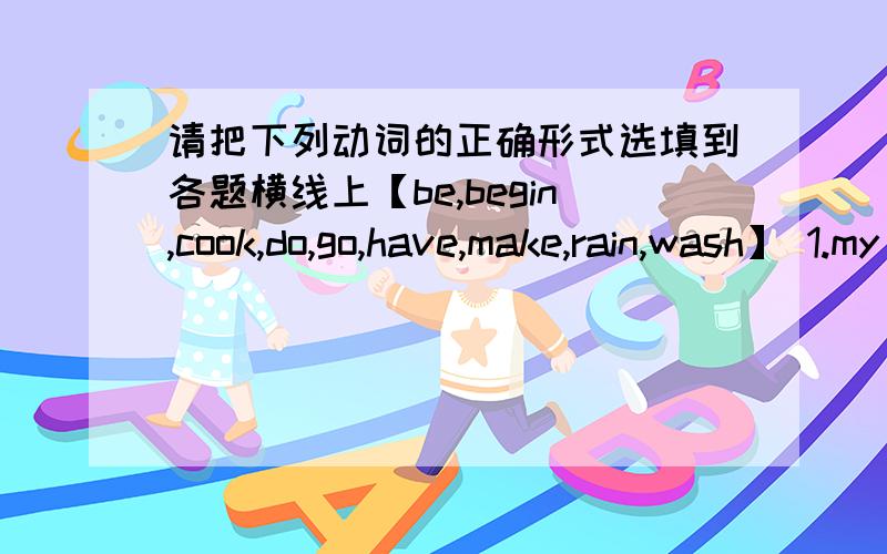 请把下列动词的正确形式选填到各题横线上【be,begin,cook,do,go,have,make,rain,wash】 1.my bike often____some strage noise,i wonder if something _____ wrong with it.2.in autumn it _____not often_____in this part of the country.3.we o