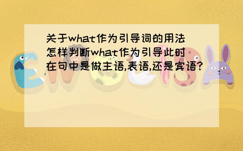 关于what作为引导词的用法怎样判断what作为引导此时在句中是做主语,表语,还是宾语?