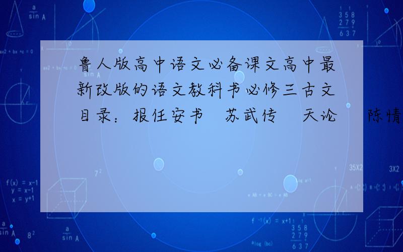 鲁人版高中语文必备课文高中最新改版的语文教科书必修三古文目录：报任安书   苏武传    天论     陈情表     项脊轩志     兰亭集序   千万别搞错啦~!