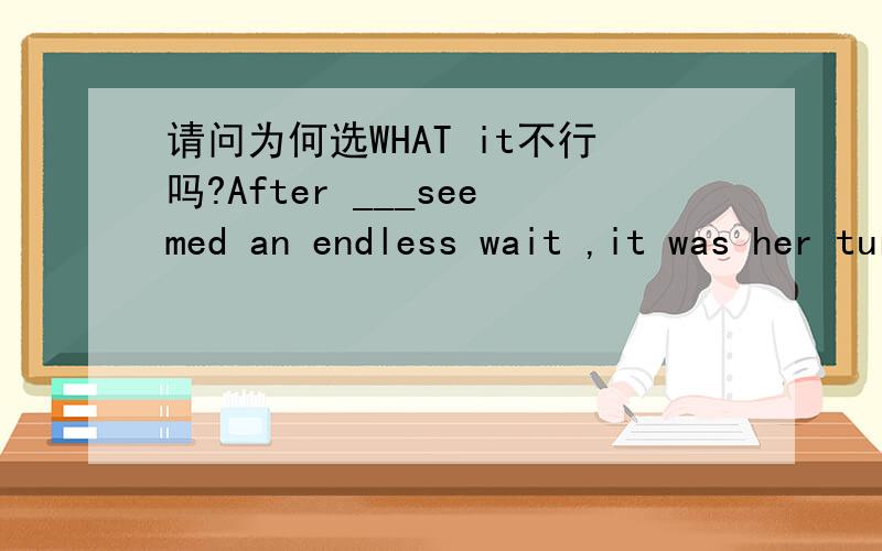 请问为何选WHAT it不行吗?After ___seemed an endless wait ,it was her turnto enter the personnel manager's office.A that B there C what D it那这里用WHAT有什么意思呢 他代指的是什么呢？