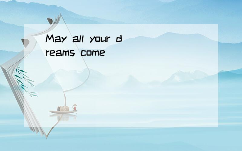 May all your dreams come