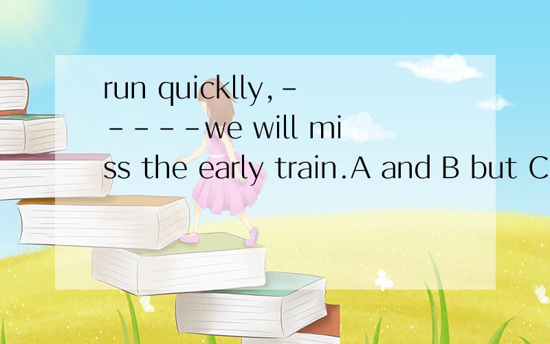 run quicklly,-----we will miss the early train.A and B but Cso D or帮忙选下