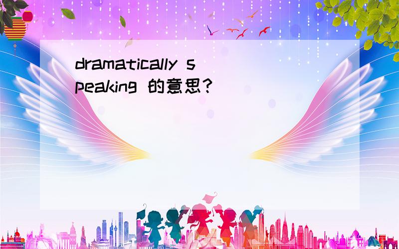 dramatically speaking 的意思?