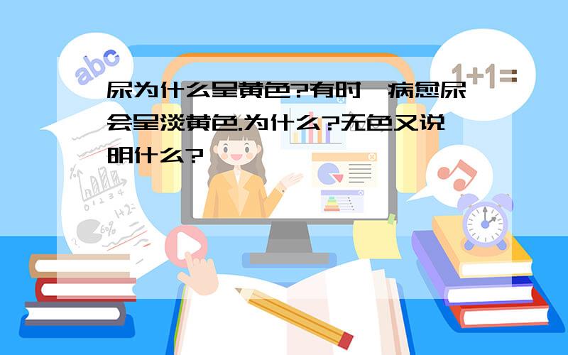 尿为什么呈黄色?有时,病愈尿会呈淡黄色.为什么?无色又说明什么?