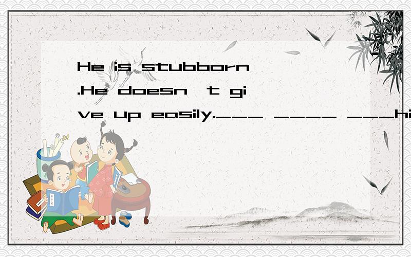 He is stubborn.He doesn't give up easily.___ ____ ___him___ ___give up easily.