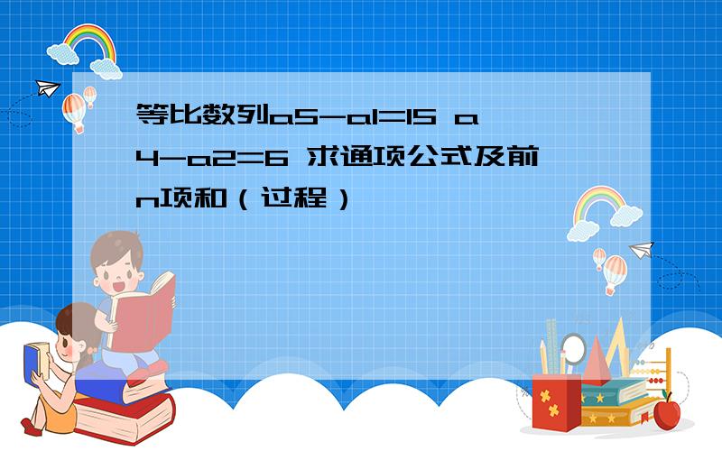 等比数列a5-a1=15 a4-a2=6 求通项公式及前n项和（过程）