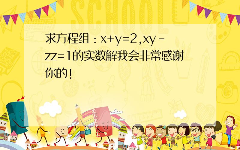 求方程组：x+y=2,xy-zz=1的实数解我会非常感谢你的!