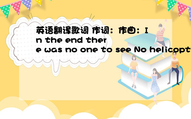 英语翻译歌词 作词：作曲：In the end there was no one to see No helicopters in the sky the next day Or the day after no one was searching 'Cause no one knew he was missing He followed me home CanIkeephim?He followed me A pretty boy like yo