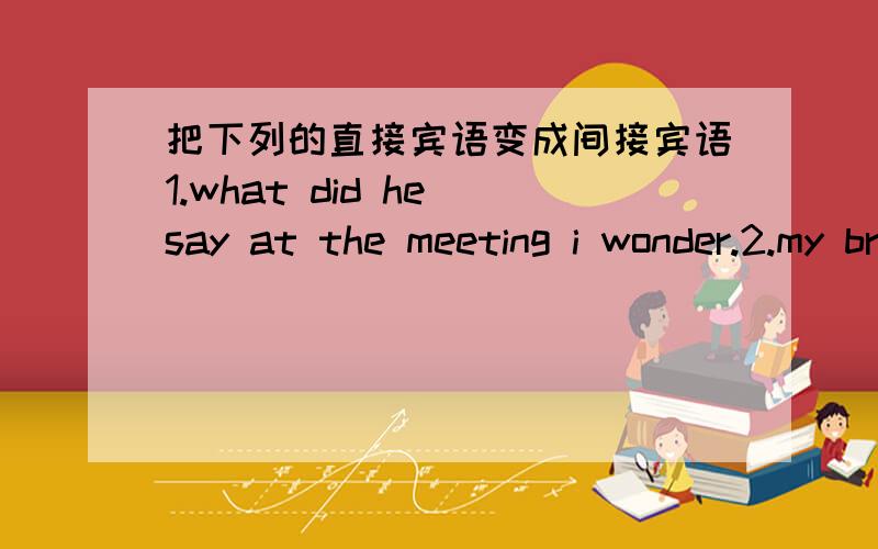 把下列的直接宾语变成间接宾语1.what did he say at the meeting i wonder.2.my brother will go shopping soon?he said.3.does she go to school by bike?i wonder ...4.whats the matter?he asked...5.reading comics is a good way to relaxhe tells m