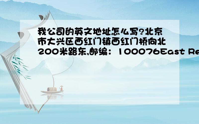 我公司的英文地址怎么写?北京市大兴区西红门镇西红门桥向北200米路东,邮编：100076East Residential,200M northward,Xi-hong-men overpass,Xi-hong-men Town,Daxing District,Beijing City,PRCPostal Code：100076这是我写的,