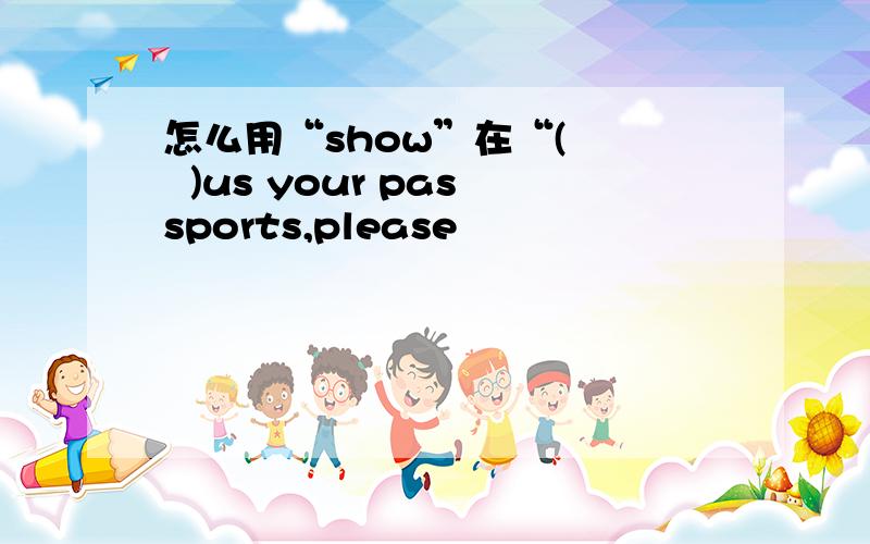 怎么用“show”在“(    )us your passports,please