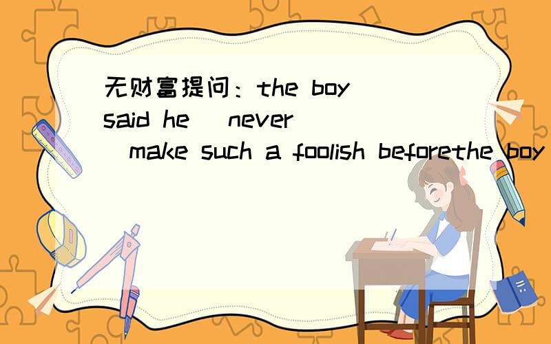 无财富提问：the boy said he _never_make such a foolish beforethe boy said he _never_make such a foolish before.中间的空怎么填?能不能教我方法?（我的财富值已经是0了.）