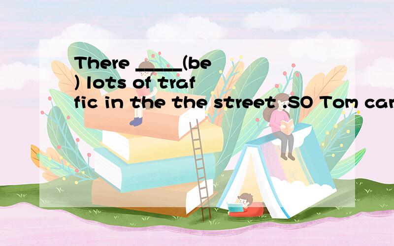 There _____(be) lots of traffic in the the street .SO Tom can't ______(来到)on time填什么