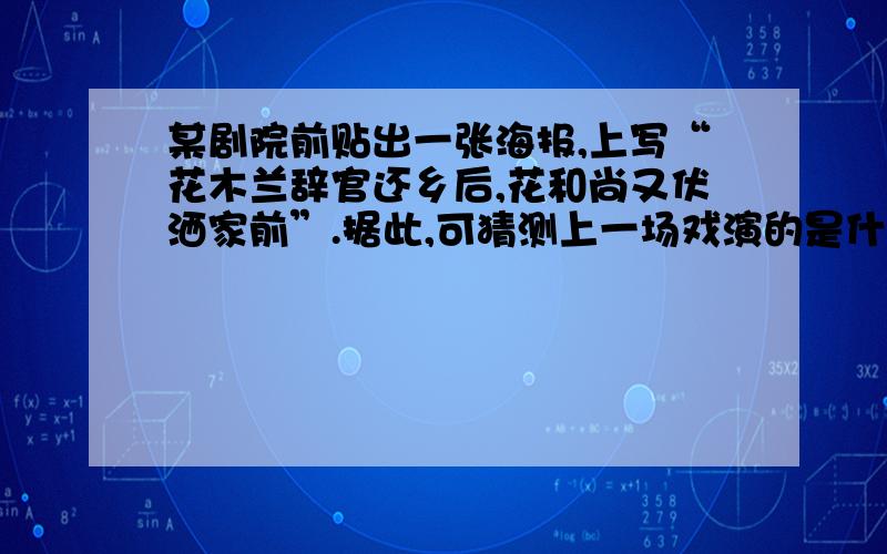 某剧院前贴出一张海报,上写“花木兰辞官还乡后,花和尚又伏洒家前”.据此,可猜测上一场戏演的是什么曲目将要出场的戏中人物是谁