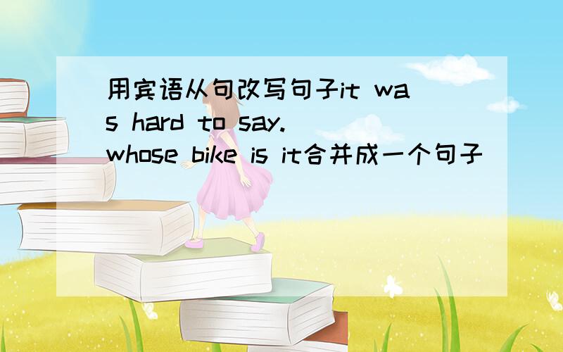 用宾语从句改写句子it was hard to say.whose bike is it合并成一个句子