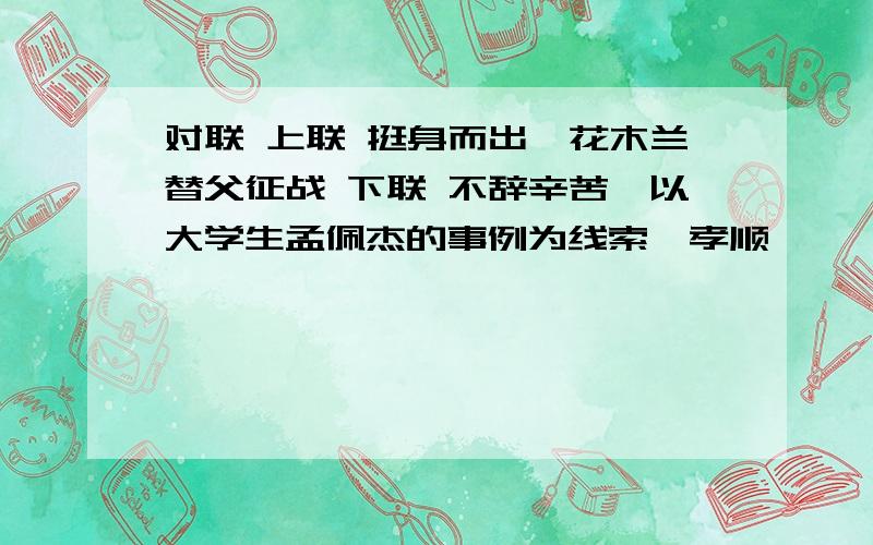 对联 上联 挺身而出,花木兰替父征战 下联 不辞辛苦,以大学生孟佩杰的事例为线索,孝顺