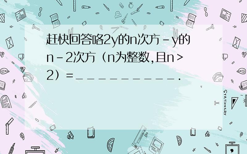 赶快回答咯2y的n次方-y的n-2次方（n为整数,且n＞2）=_________.