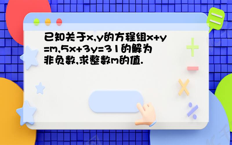 已知关于x,y的方程组x+y=m,5x+3y=31的解为非负数,求整数m的值.