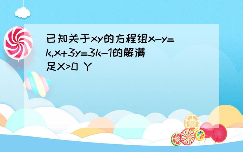 已知关于xy的方程组x-y=k,x+3y=3k-1的解满足X>0 Y