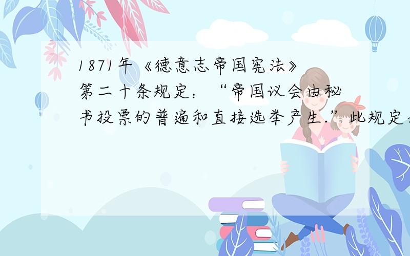 1871年《德意志帝国宪法》第二十条规定：“帝国议会由秘书投票的普遍和直接选举产生.”此规定表明帝国会议A 代表人民监督政府 B 是帝国的最高权力机构C 依照直接民主原则产生 D 其生产