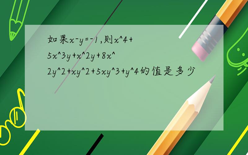 如果x-y=-1,则x^4+5x^3y+x^2y+8x^2y^2+xy^2+5xy^3+y^4的值是多少