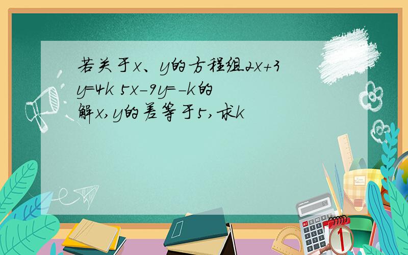 若关于x、y的方程组2x+3y=4k 5x-9y=-k的解x,y的差等于5,求k