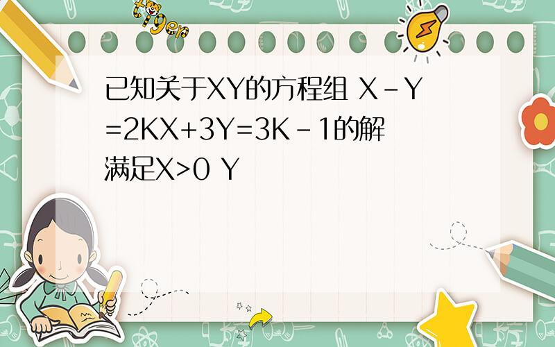 已知关于XY的方程组 X-Y=2KX+3Y=3K-1的解满足X>0 Y