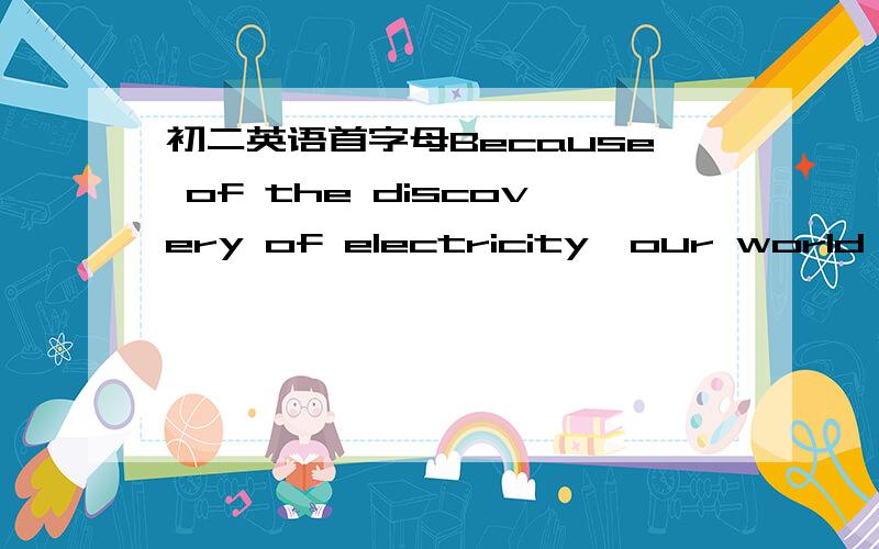 初二英语首字母Because of the discovery of electricity,our world has c---- a lot.Electricity has become one of the most i----- invention in people's everyday life.In summer the food in a fridge will g--- bad if there is no electricity.A--- all,