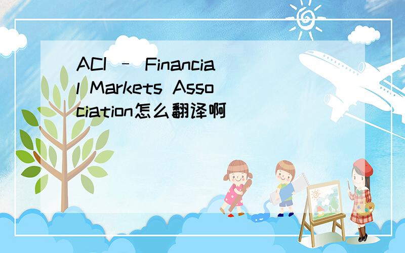 ACI – Financial Markets Association怎么翻译啊