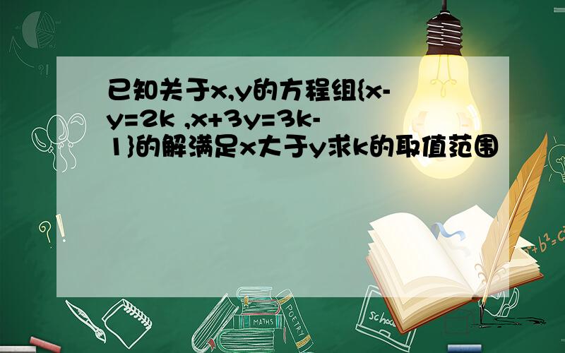 已知关于x,y的方程组{x-y=2k ,x+3y=3k-1}的解满足x大于y求k的取值范围