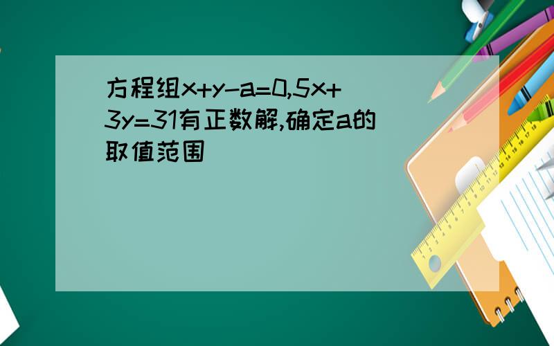 方程组x+y-a=0,5x+3y=31有正数解,确定a的取值范围