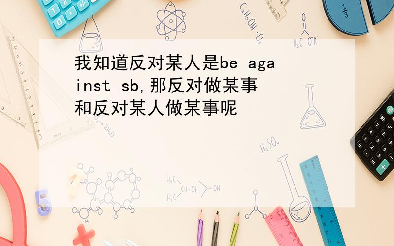 我知道反对某人是be against sb,那反对做某事和反对某人做某事呢