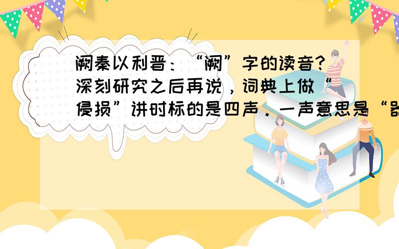 阙秦以利晋：“阙”字的读音?深刻研究之后再说，词典上做“侵损”讲时标的是四声。一声意思是“器破”。我看课本上标错了，