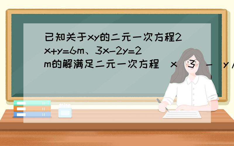 已知关于xy的二元一次方程2x+y=6m、3x-2y=2m的解满足二元一次方程（x／3）-（y/5）=4 求m的值