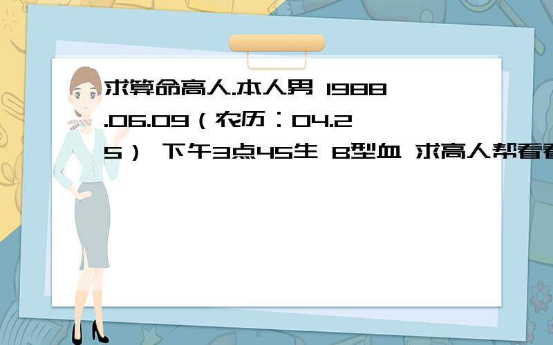 求算命高人.本人男 1988.06.09（农历：04.25） 下午3点45生 B型血 求高人帮看看各方面的情况.