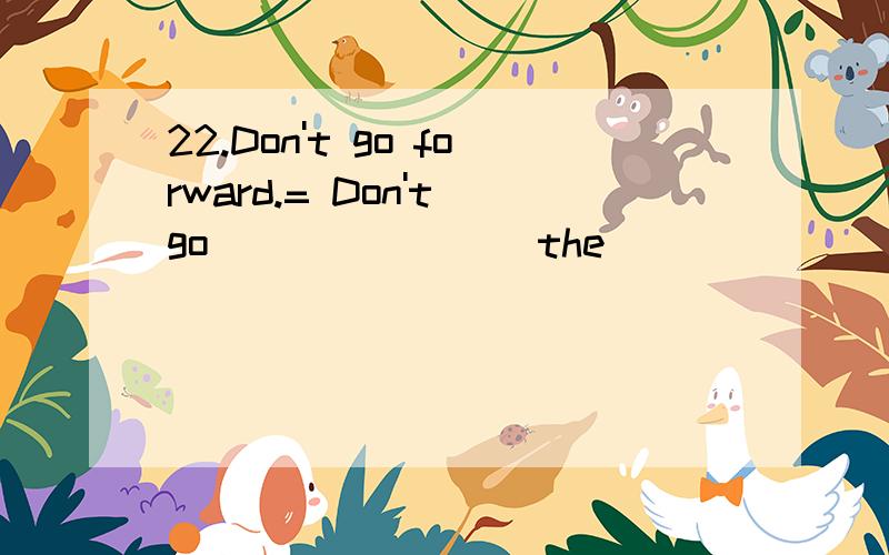 22.Don't go forward.= Don't go________the________