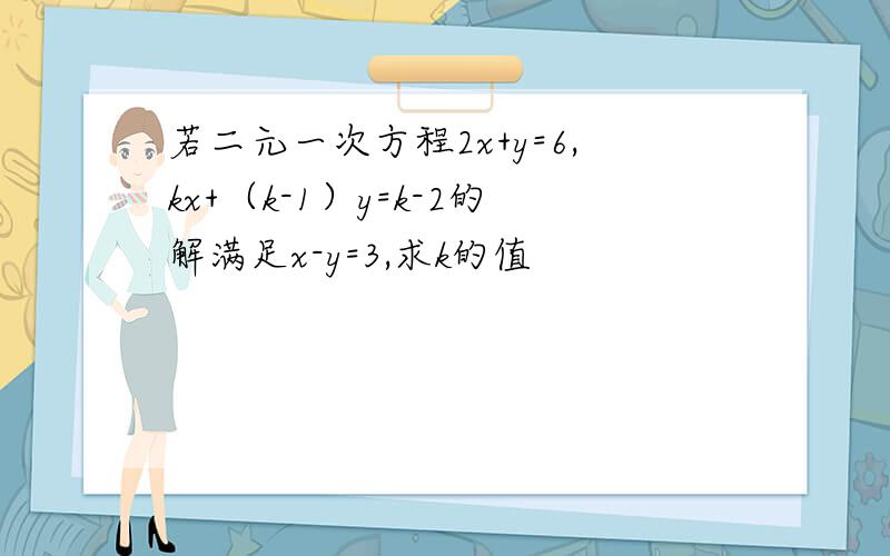 若二元一次方程2x+y=6,kx+（k-1）y=k-2的解满足x-y=3,求k的值