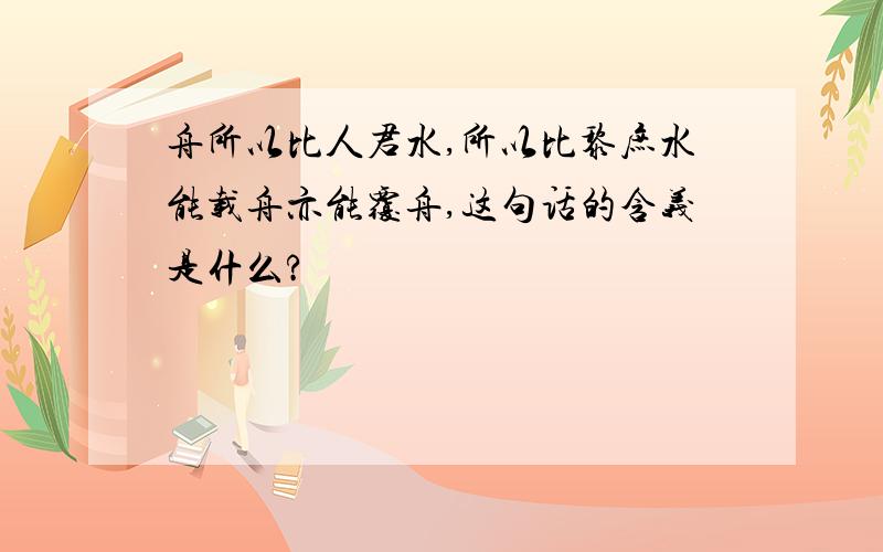 舟所以比人君水,所以比黎庶水能载舟亦能覆舟,这句话的含义是什么?